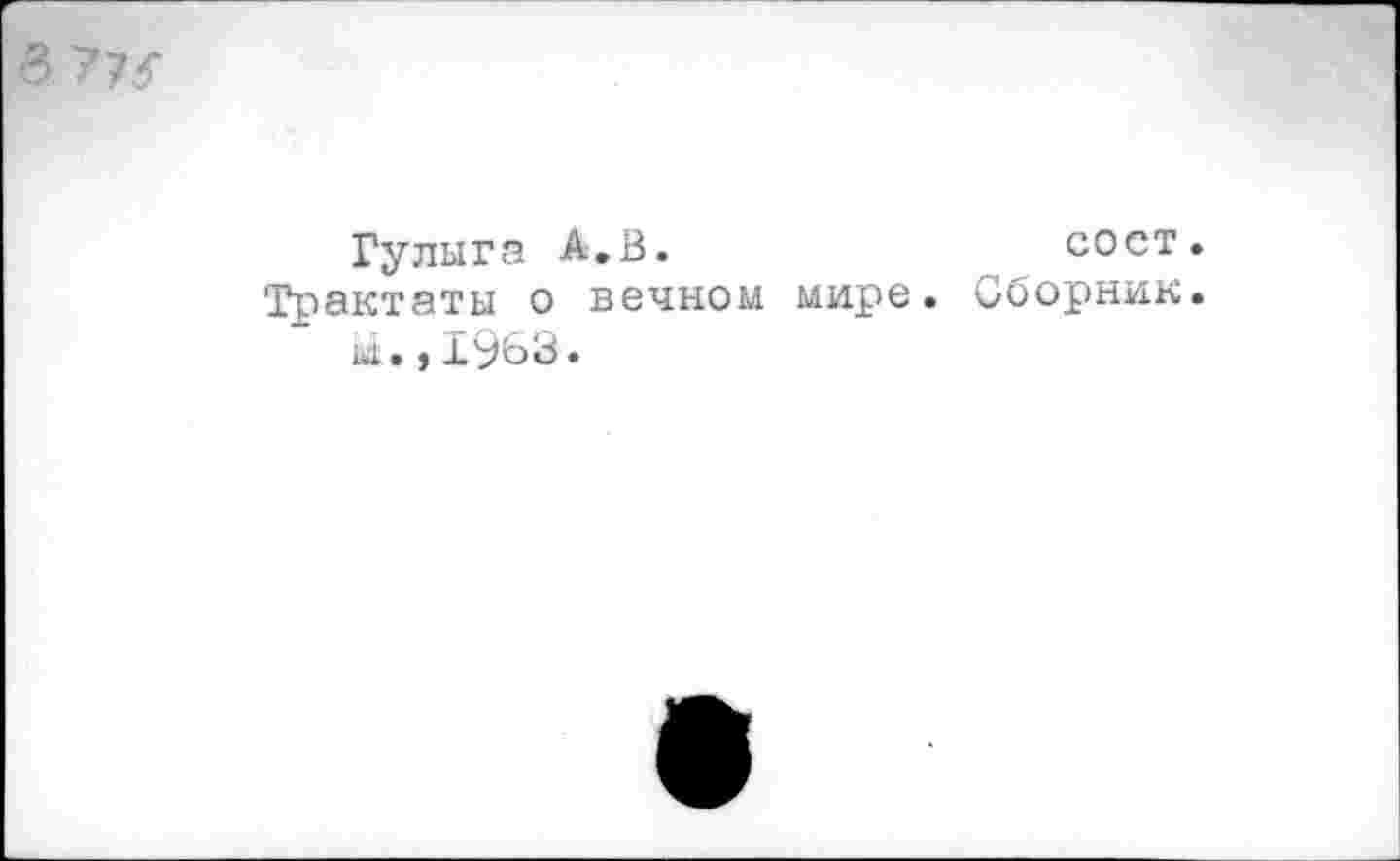 ﻿37^
Гулыга А.В.	сост.
Трактаты о вечном мире. Сборник.
М. >1963*
